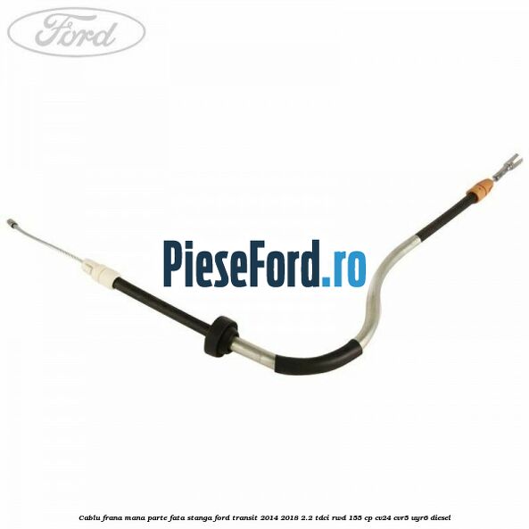 Cablu frana mana parte fata stanga Ford Transit 2014-2018 2.2 TDCi RWD 155 cp CV24, CVR5, UYR6 diesel