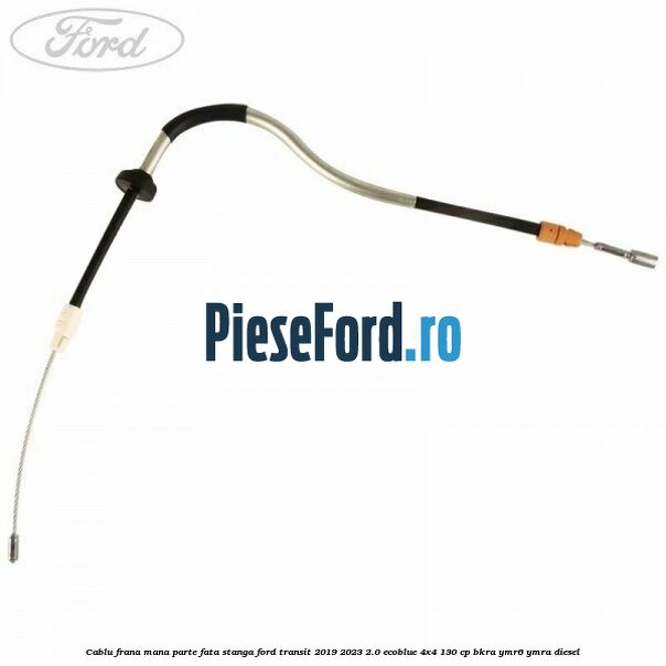 Cablu frana mana parte fata stanga Ford Transit 2019-2023 2.0 EcoBlue 4x4 130 cp BKRA, YMR6, YMRA diesel