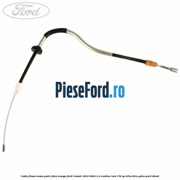 Cablu frana mana parte fata stanga Ford Transit 2019-2023 2.0 EcoBlue RWD 170 cp BLHA, BLRA, YNHA, YNR6 diesel