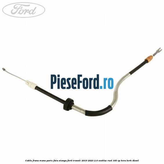 Cablu frana mana parte fata stanga Ford Transit 2019-2023 2.0 EcoBlue RWD 185 cp BCRA, BCRB diesel