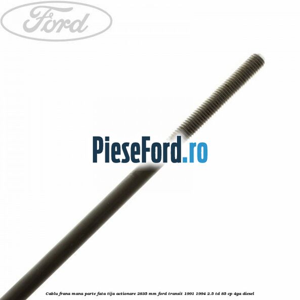 Cablu frana mana parte fata, tija actionare 2835 mm Ford Transit 1991-1994 2.5 TD 85 cp Cablu frana mana parte fata, tija actionare 2835 mm Ford Transit 1991-1994 2.5 TD 85 cp 4GA diesel