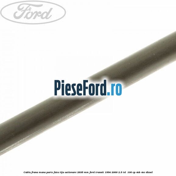 Cablu frana mana parte fata, tija actionare 2835 mm Ford Transit 1994-2000 2.5 TD 100 cp Cablu frana mana parte fata, tija actionare 2835 mm Ford Transit 1994-2000 2.5 TD 100 cp 4EB, 4EC diesel