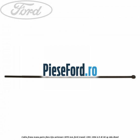 Cablu frana mana parte fata, tija actionare 3570 mm Ford Transit 1991-1994 2.5 DI 80 cp 4DA diesel