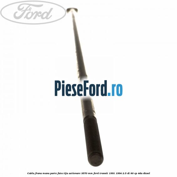 Cablu frana mana parte fata, tija actionare 3570 mm Ford Transit 1991-1994 2.5 DI 80 cp Cablu frana mana parte fata, tija actionare 3570 mm Ford Transit 1991-1994 2.5 DI 80 cp 4DA diesel