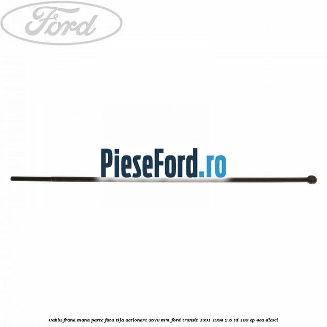 Cablu frana mana parte fata, tija actionare 3570 mm Ford Transit 1991-1994 2.5 TD 100 cp 4EA diesel