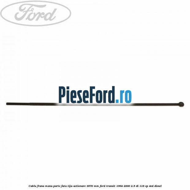 Cablu frana mana parte fata, tija actionare 3570 mm Ford Transit 1994-2000 2.5 DI 116 cp 4ED diesel