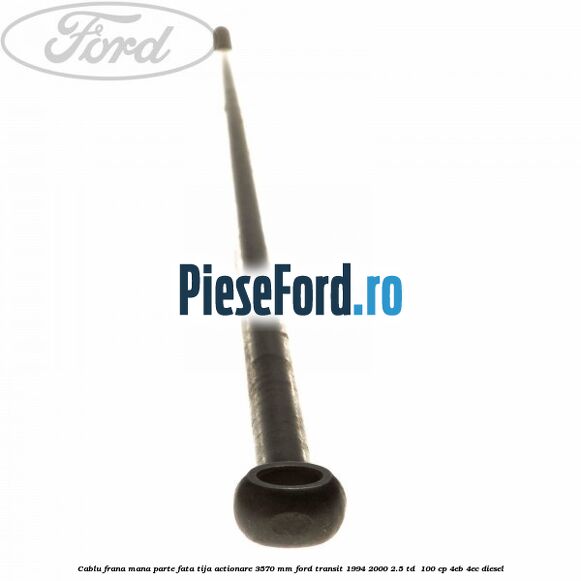 Cablu frana mana parte fata, tija actionare 3570 mm Ford Transit 1994-2000 2.5 TD  100 cp 4EB, 4EC diesel