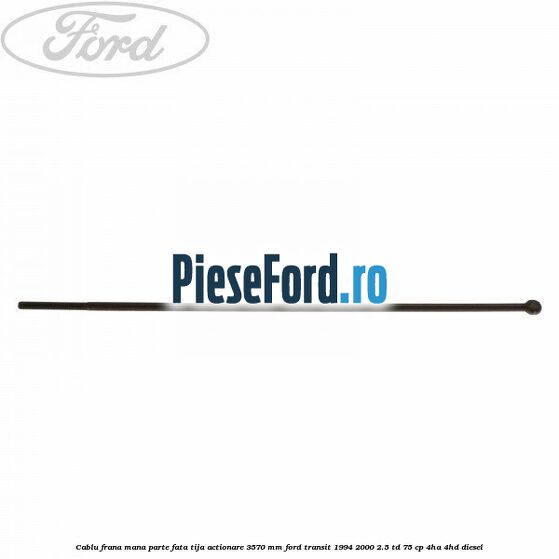 Cablu frana mana parte fata, tija actionare 3570 mm Ford Transit 1994-2000 2.5 TD 75 cp 4HA, 4HD diesel