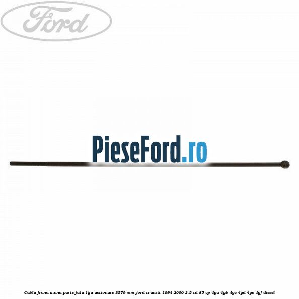 Cablu frana mana parte fata, tija actionare 3570 mm Ford Transit 1994-2000 2.5 TD 85 cp 4GA, 4GB, 4GC, 4GD, 4GE, 4GF diesel