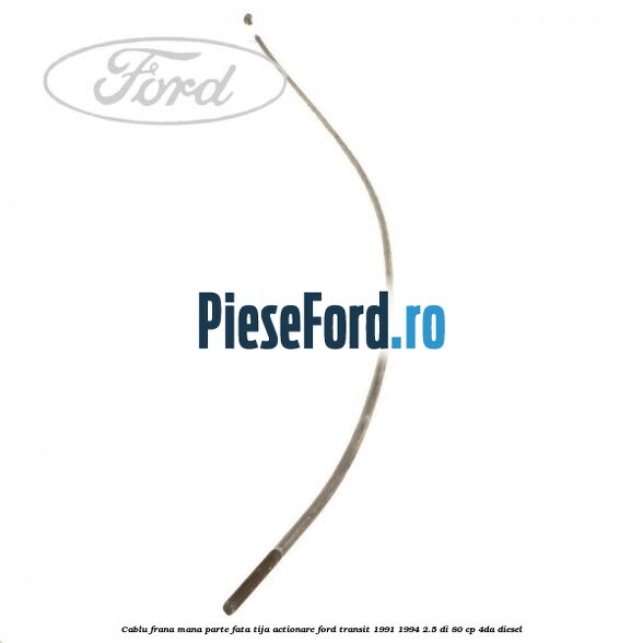 Cablu frana mana parte fata, tija actionare Ford Transit 1991-1994 2.5 DI 80 cp 4DA diesel