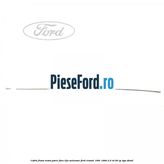 Cablu frana mana parte fata, tija actionare Ford Transit 1991-1994 2.5 TD 85 cp 4GA diesel