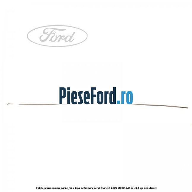 Cablu frana mana parte fata, tija actionare Ford Transit 1994-2000 2.5 DI 116 cp 4ED diesel