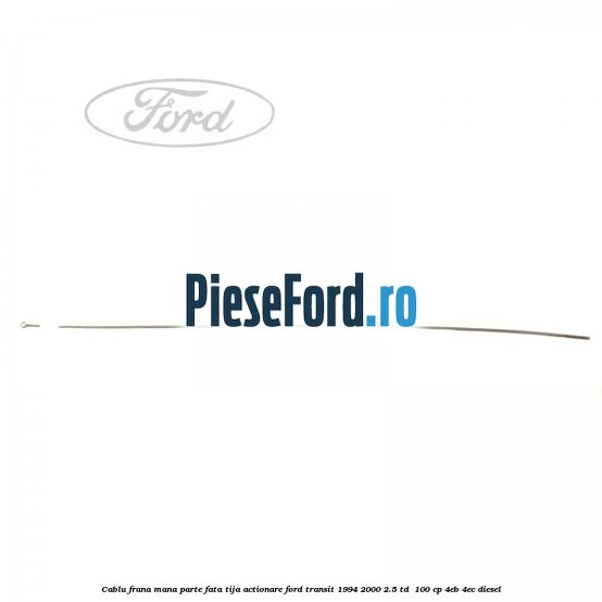 Cablu frana mana parte fata, tija actionare Ford Transit 1994-2000 2.5 TD 100 cp Cablu frana mana parte fata, tija actionare Ford Transit 1994-2000 2.5 TD 100 cp 4EB, 4EC diesel