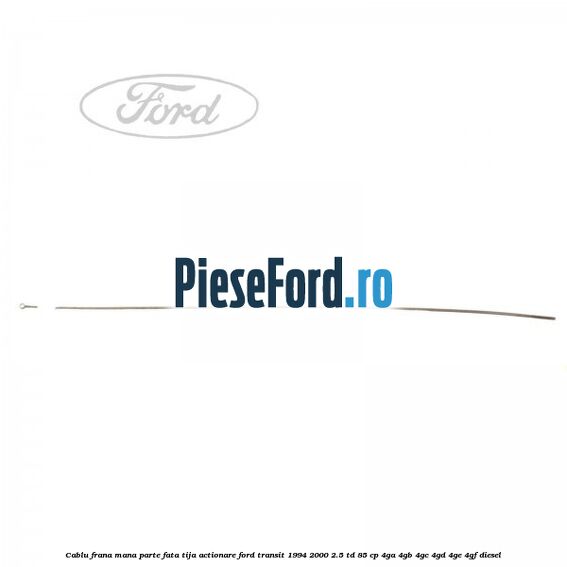Cablu frana mana parte fata, tija actionare Ford Transit 1994-2000 2.5 TD 85 cp 4GA, 4GB, 4GC, 4GD, 4GE, 4GF diesel