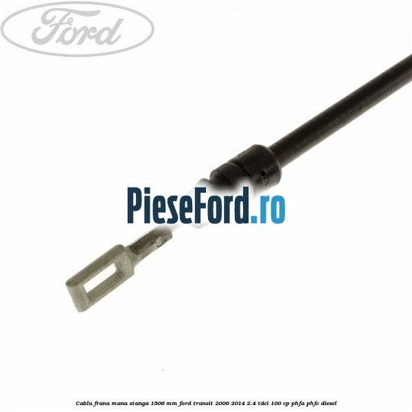 Cablu frana mana stanga 1506 mm Ford Transit 2006-2014 2.4 TDCi 100 cp PHFA, PHFC diesel