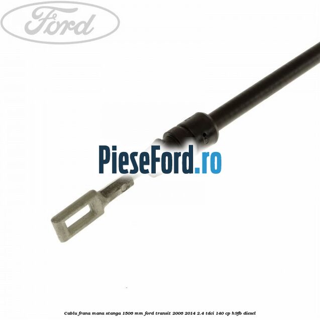 Cablu frana mana stanga 1506 mm Ford Transit 2006-2014 2.4 TDCi 140 cp Cablu frana mana stanga 1506 mm Ford Transit 2006-2014 2.4 TDCi 140 cp H9FB diesel