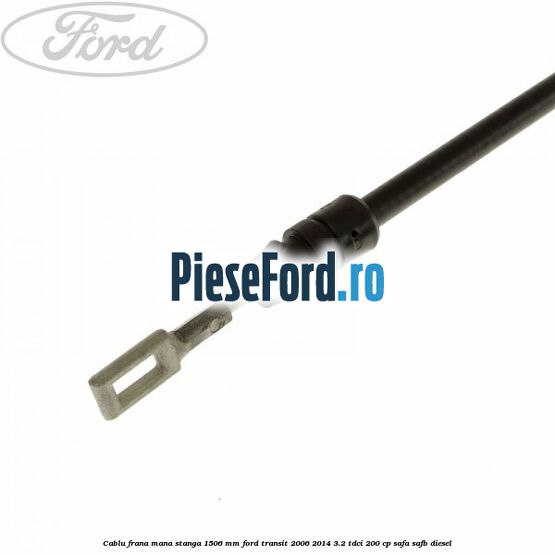 Cablu frana mana stanga 1506 mm Ford Transit 2006-2014 3.2 TDCi 200 cp SAFA, SAFB diesel