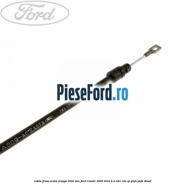Cablu frana mana stanga 1532 mm Ford Transit 2006-2014 2.4 TDCi 100 cp PHFA, PHFC diesel