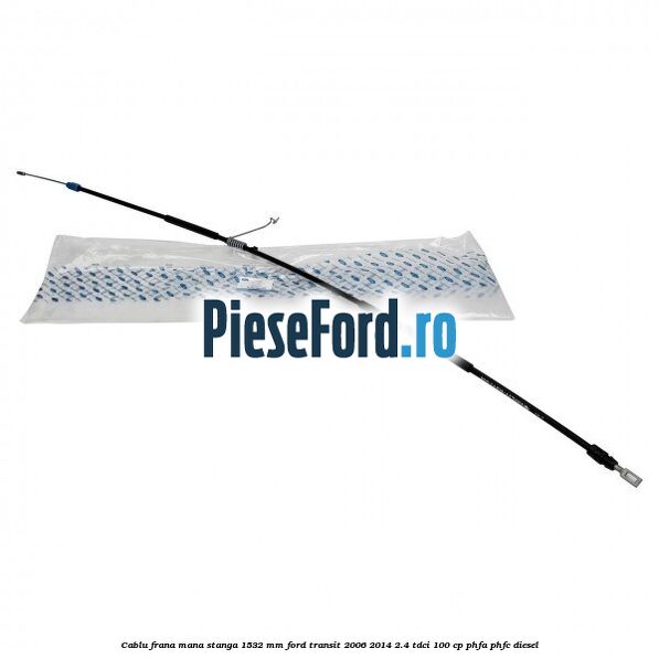 Cablu frana mana stanga 1532 mm Ford Transit 2006-2014 2.4 TDCi 100 cp PHFA, PHFC diesel