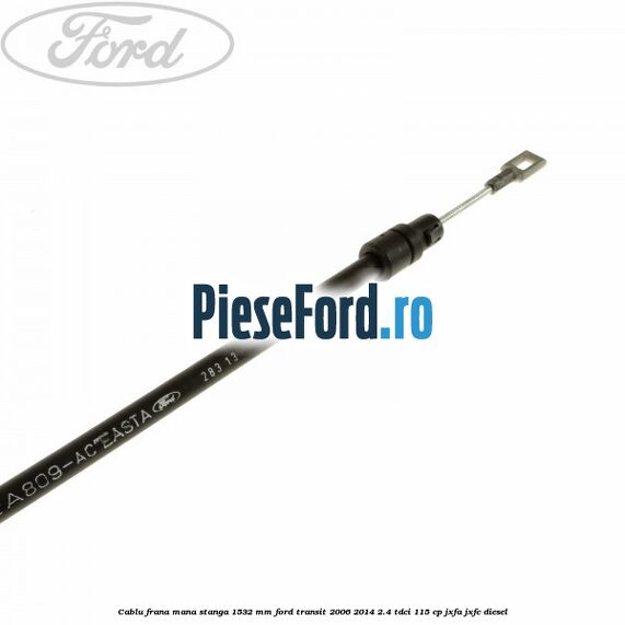 Cablu frana mana stanga 1532 mm Ford Transit 2006-2014 2.4 TDCi 115 cp JXFA, JXFC diesel