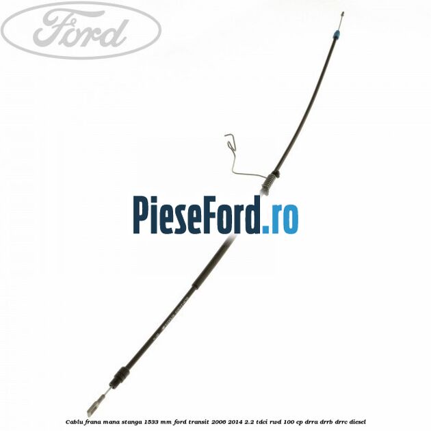 Cablu frana mana stanga 1533 mm Ford Transit 2006-2014 2.2 TDCi RWD 100 cp DRRA, DRRB, DRRC diesel
