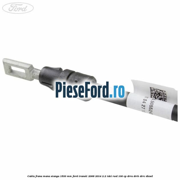 Cablu frana mana stanga 1533 mm Ford Transit 2006-2014 2.2 TDCi RWD 100 cp DRRA, DRRB, DRRC diesel