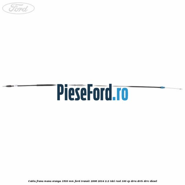 Cablu frana mana stanga 1533 mm Ford Transit 2006-2014 2.2 TDCi RWD 100 cp DRRA, DRRB, DRRC diesel