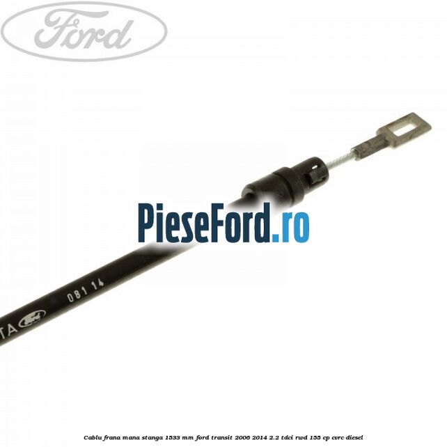 Cablu frana mana stanga 1533 mm Ford Transit 2006-2014 2.2 TDCi RWD 155 cp CVRC diesel