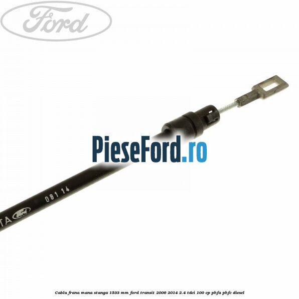 Cablu frana mana stanga 1533 mm Ford Transit 2006-2014 2.4 TDCi 100 cp Cablu frana mana stanga 1533 mm Ford Transit 2006-2014 2.4 TDCi 100 cp PHFA, PHFC diesel