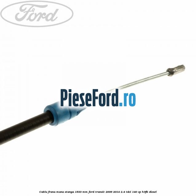 Cablu frana mana stanga 1533 mm Ford Transit 2006-2014 2.4 TDCi 140 cp H9FB diesel