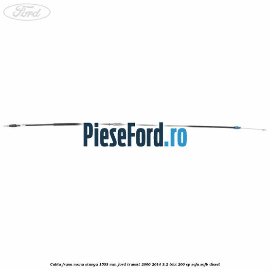 Cablu frana mana stanga 1533 mm Ford Transit 2006-2014 3.2 TDCi 200 cp SAFA, SAFB diesel