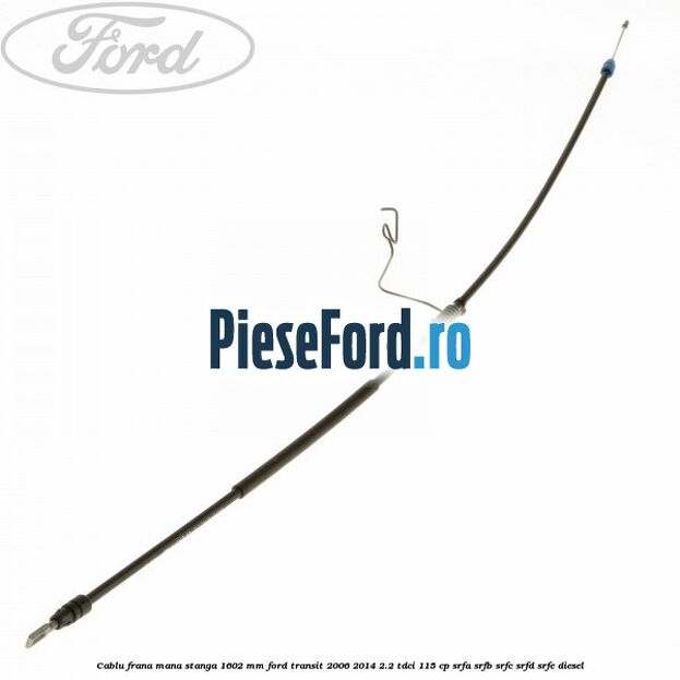Cablu frana mana stanga 1602 mm Ford Transit 2006-2014 2.2 TDCi 115 cp Cablu frana mana stanga 1602 mm Ford Transit 2006-2014 2.2 TDCi 115 cp SRFA, SRFB, SRFC, SRFD, SRFE diesel