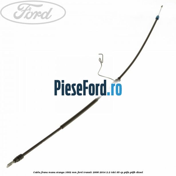 Cablu frana mana stanga 1602 mm Ford Transit 2006-2014 2.2 TDCi 85 cp P8FA, P8FB diesel