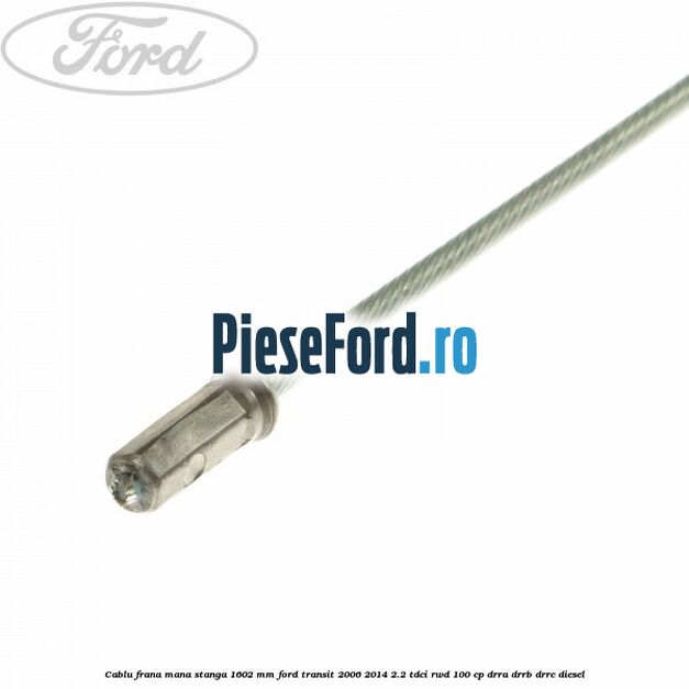 Cablu frana mana stanga 1602 mm Ford Transit 2006-2014 2.2 TDCi RWD 100 cp DRRA, DRRB, DRRC diesel