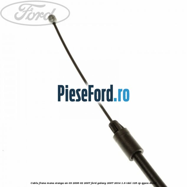 Cablu frana mana stanga an 03/2006-02/2007 Ford Galaxy 2007-2014 1.8 TDCi 125 cp Cablu frana mana stanga an 03/2006-02/2007 Ford Galaxy 2007-2014 1.8 TDCi 125 cp QYWA diesel