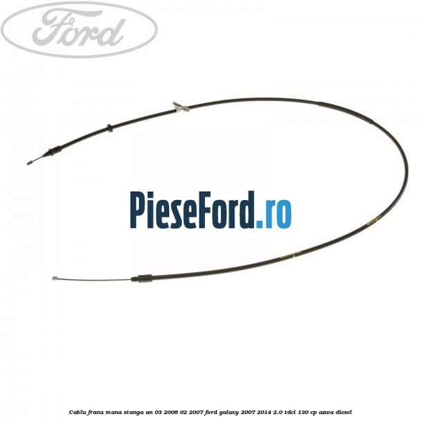 Cablu frana mana stanga an 03/2006-02/2007 Ford Galaxy 2007-2014 2.0 TDCi 130 cp AZWA diesel