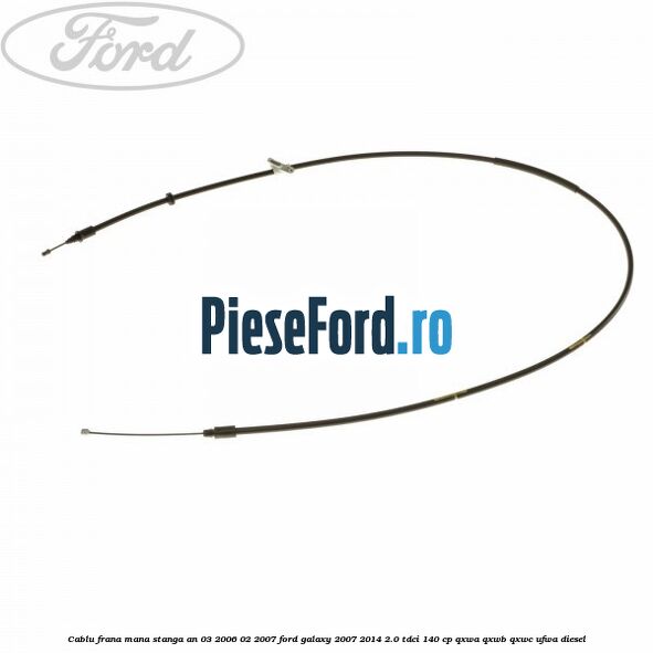 Cablu frana mana stanga an 03/2006-02/2007 Ford Galaxy 2007-2014 2.0 TDCi 140 cp QXWA, QXWB, QXWC, UFWA diesel
