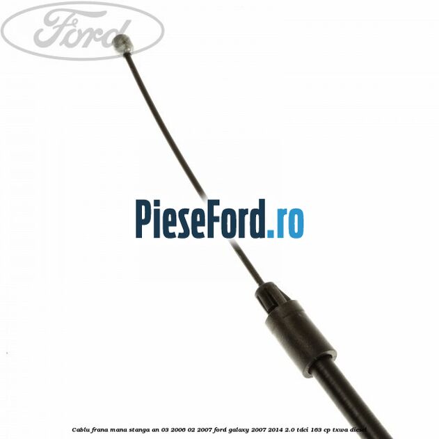 Cablu frana mana stanga an 03/2006-02/2007 Ford Galaxy 2007-2014 2.0 TDCi 163 cp Cablu frana mana stanga an 03/2006-02/2007 Ford Galaxy 2007-2014 2.0 TDCi 163 cp TXWA diesel