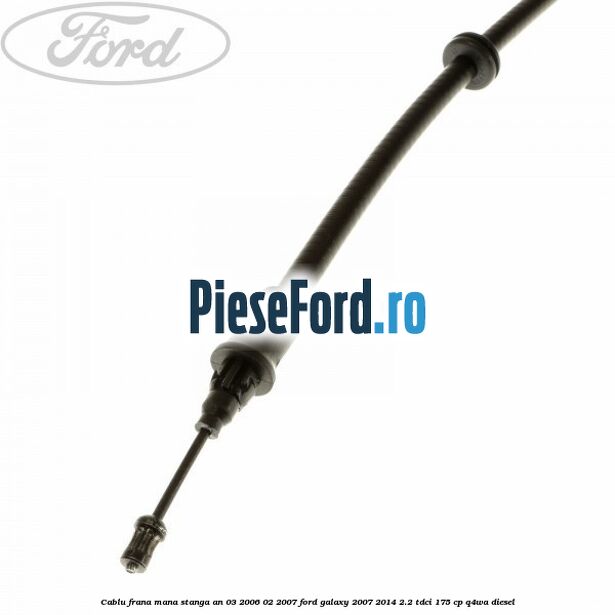 Cablu frana mana stanga an 03/2006-02/2007 Ford Galaxy 2007-2014 2.2 TDCi 175 cp Q4WA diesel