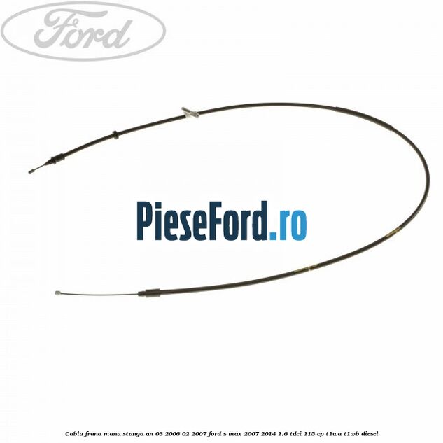 Cablu frana mana stanga an 03/2006-02/2007 Ford S-Max 2007-2014 1.6 TDCi 115 cp T1WA, T1WB diesel