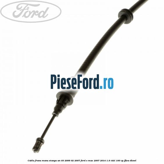 Cablu frana mana stanga an 03/2006-02/2007 Ford S-Max 2007-2014 1.8 TDCi 100 cp Cablu frana mana stanga an 03/2006-02/2007 Ford S-Max 2007-2014 1.8 TDCi 100 cp FFWA diesel
