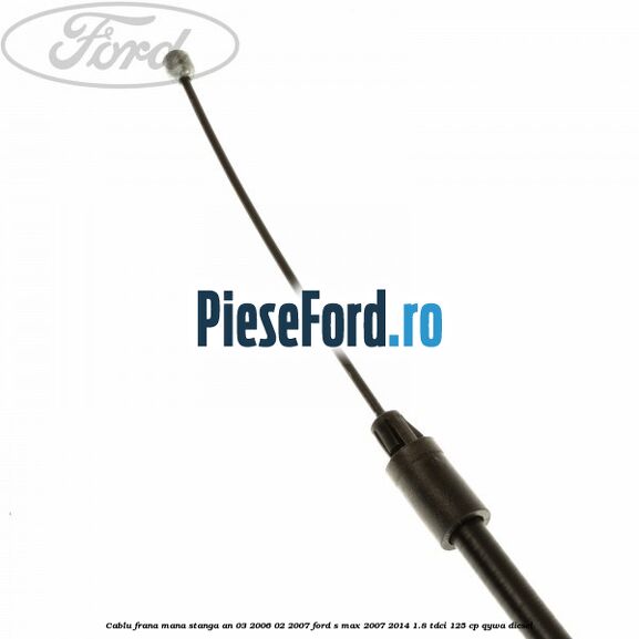 Cablu frana mana stanga an 03/2006-02/2007 Ford S-Max 2007-2014 1.8 TDCi 125 cp Cablu frana mana stanga an 03/2006-02/2007 Ford S-Max 2007-2014 1.8 TDCi 125 cp QYWA diesel