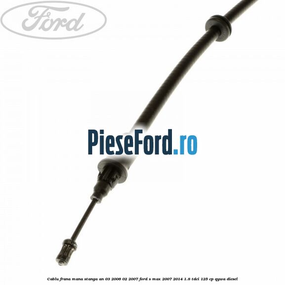 Cablu frana mana stanga an 03/2006-02/2007 Ford S-Max 2007-2014 1.8 TDCi 125 cp Cablu frana mana stanga an 03/2006-02/2007 Ford S-Max 2007-2014 1.8 TDCi 125 cp QYWA diesel
