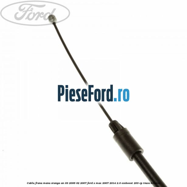 Cablu frana mana stanga an 03/2006-02/2007 Ford S-Max 2007-2014 2.0 EcoBoost 203 cp Cablu frana mana stanga an 03/2006-02/2007 Ford S-Max 2007-2014 2.0 EcoBoost 203 cp TNWA benzina