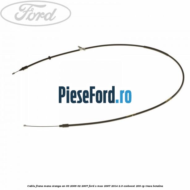 Cablu frana mana stanga an 03/2006-02/2007 Ford S-Max 2007-2014 2.0 EcoBoost 203 cp Cablu frana mana stanga an 03/2006-02/2007 Ford S-Max 2007-2014 2.0 EcoBoost 203 cp TNWA benzina