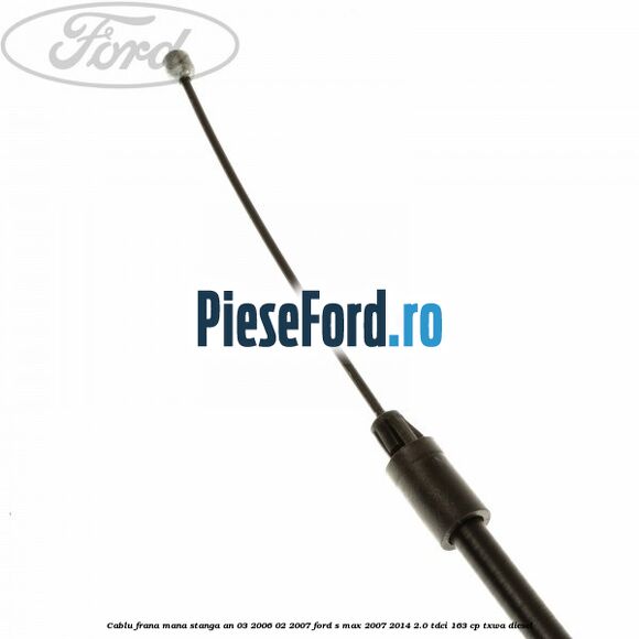 Cablu frana mana stanga an 03/2006-02/2007 Ford S-Max 2007-2014 2.0 TDCi 163 cp Cablu frana mana stanga an 03/2006-02/2007 Ford S-Max 2007-2014 2.0 TDCi 163 cp TXWA diesel