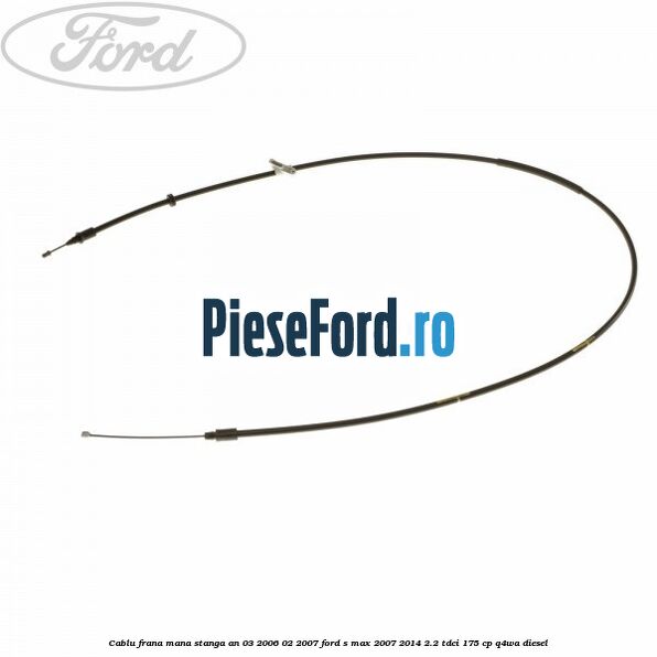 Cablu frana mana stanga an 03/2006-02/2007 Ford S-Max 2007-2014 2.2 TDCi 175 cp Q4WA diesel