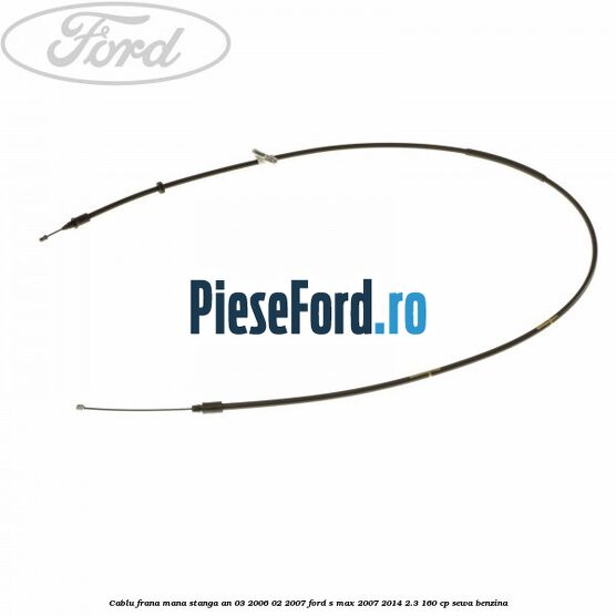 Cablu frana mana stanga an 03/2006-02/2007 Ford S-Max 2007-2014 2.3 160 cp SEWA benzina