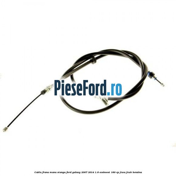 Cablu frana mana stanga Ford Galaxy 2007-2014 1.6 EcoBoost 160 cp JTWA, JTWB benzina