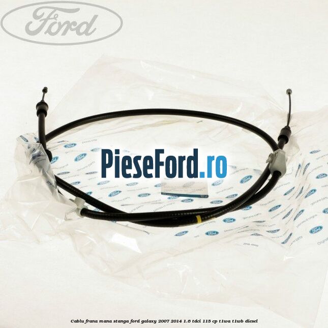 Cablu frana mana stanga Ford Galaxy 2007-2014 1.6 TDCi 115 cp T1WA, T1WB diesel